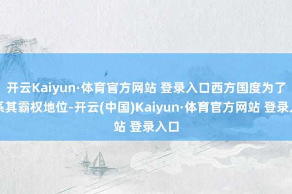 开云Kaiyun·体育官方网站 登录入口西方国度为了维系其霸权地位-开云(中国)Kaiyun·体育官方网站 登录入口