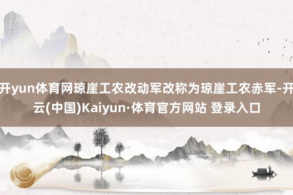 开yun体育网琼崖工农改动军改称为琼崖工农赤军-开云(中国)Kaiyun·体育官方网站 登录入口