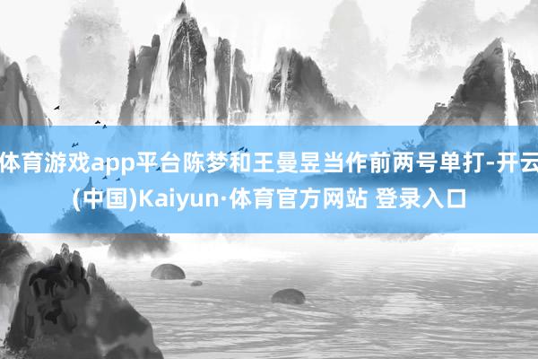 体育游戏app平台陈梦和王曼昱当作前两号单打-开云(中国)Kaiyun·体育官方网站 登录入口