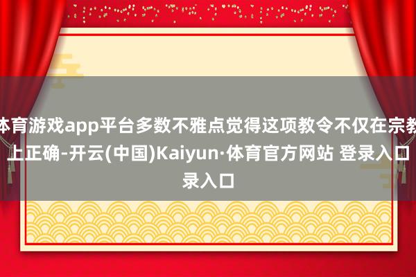 体育游戏app平台多数不雅点觉得这项教令不仅在宗教上正确-开云(中国)Kaiyun·体育官方网站 登录入口