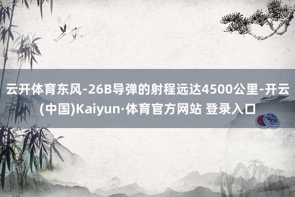 云开体育东风-26B导弹的射程远达4500公里-开云(中国)Kaiyun·体育官方网站 登录入口