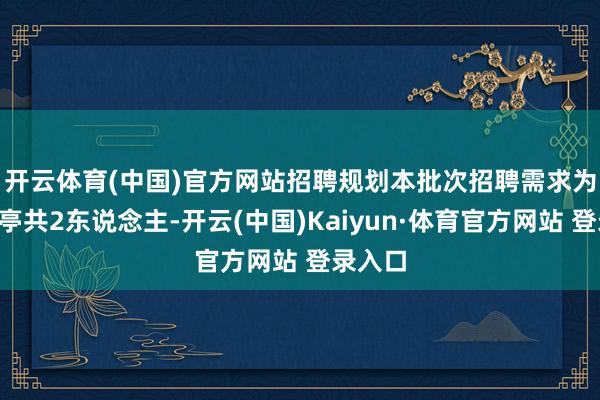 开云体育(中国)官方网站招聘规划　　本批次招聘需求为1个岗亭共2东说念主-开云(中国)Kaiyun·体育官方网站 登录入口