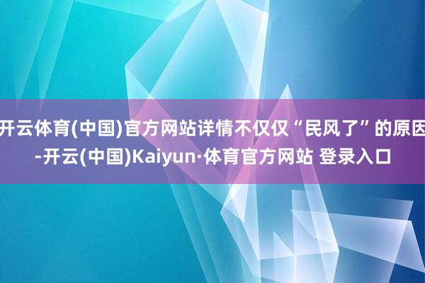 开云体育(中国)官方网站详情不仅仅“民风了”的原因-开云(中国)Kaiyun·体育官方网站 登录入口