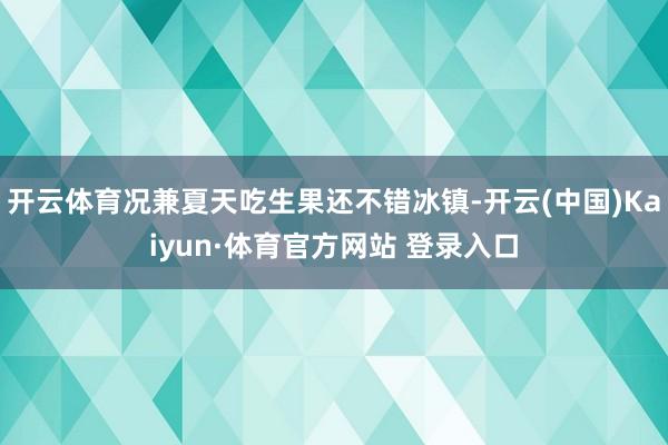 开云体育况兼夏天吃生果还不错冰镇-开云(中国)Kaiyun·体育官方网站 登录入口