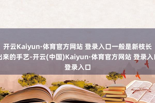 开云Kaiyun·体育官方网站 登录入口一般是新枝长出来的手艺-开云(中国)Kaiyun·体育官方网站 登录入口