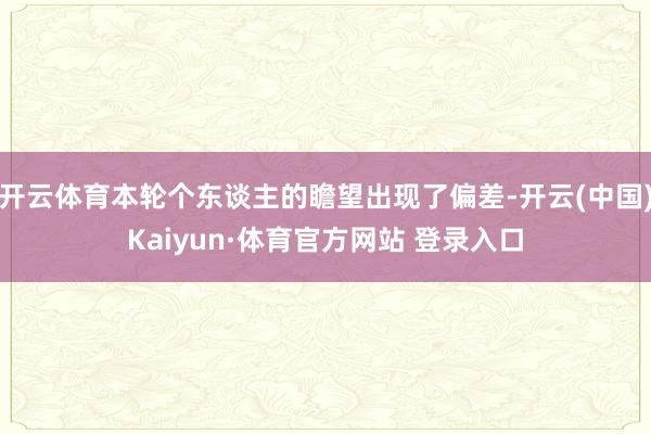 开云体育本轮个东谈主的瞻望出现了偏差-开云(中国)Kaiyun·体育官方网站 登录入口