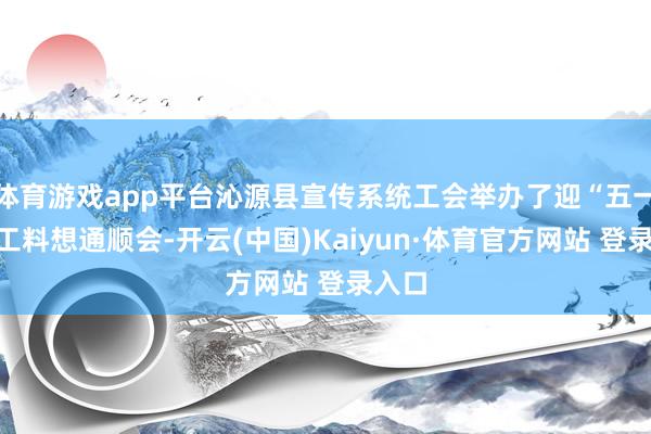 体育游戏app平台沁源县宣传系统工会举办了迎“五一”员工料想通顺会-开云(中国)Kaiyun·体育官方网站 登录入口