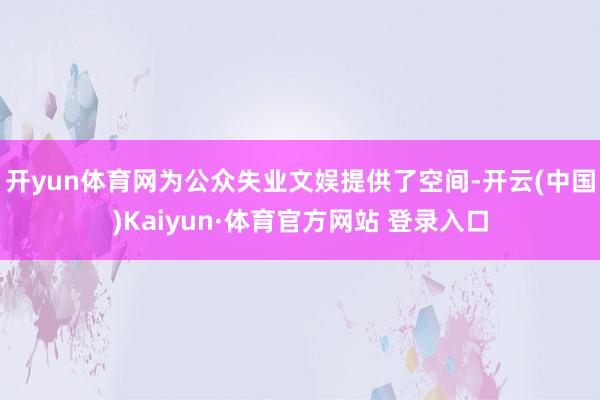 开yun体育网为公众失业文娱提供了空间-开云(中国)Kaiyun·体育官方网站 登录入口