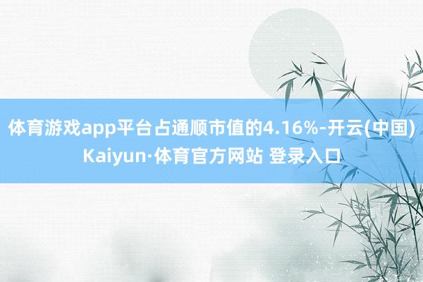 体育游戏app平台占通顺市值的4.16%-开云(中国)Kaiyun·体育官方网站 登录入口