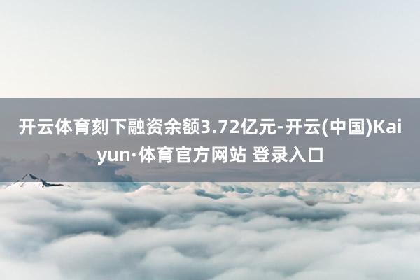 开云体育刻下融资余额3.72亿元-开云(中国)Kaiyun·体育官方网站 登录入口