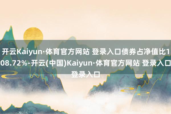 开云Kaiyun·体育官方网站 登录入口债券占净值比108.72%-开云(中国)Kaiyun·体育官方网站 登录入口