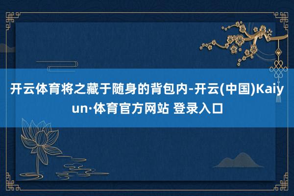 开云体育将之藏于随身的背包内-开云(中国)Kaiyun·体育官方网站 登录入口