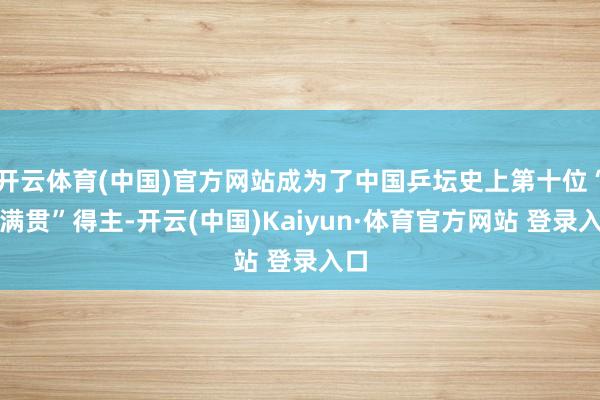 开云体育(中国)官方网站成为了中国乒坛史上第十位“大满贯”得主-开云(中国)Kaiyun·体育官方网站 登录入口