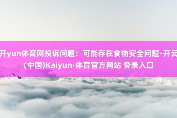 开yun体育网投诉问题：可能存在食物安全问题-开云(中国)Kaiyun·体育官方网站 登录入口