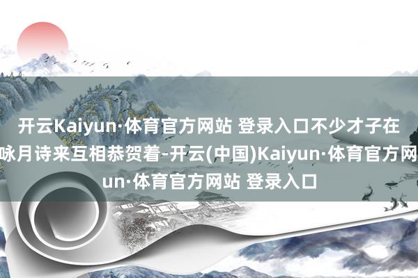 开云Kaiyun·体育官方网站 登录入口不少才子在那里以那首咏月诗来互相恭贺着-开云(中国)Kaiyun·体育官方网站 登录入口