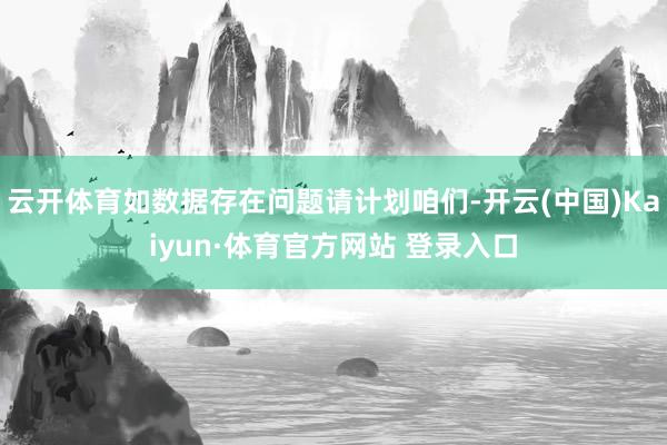 云开体育如数据存在问题请计划咱们-开云(中国)Kaiyun·体育官方网站 登录入口