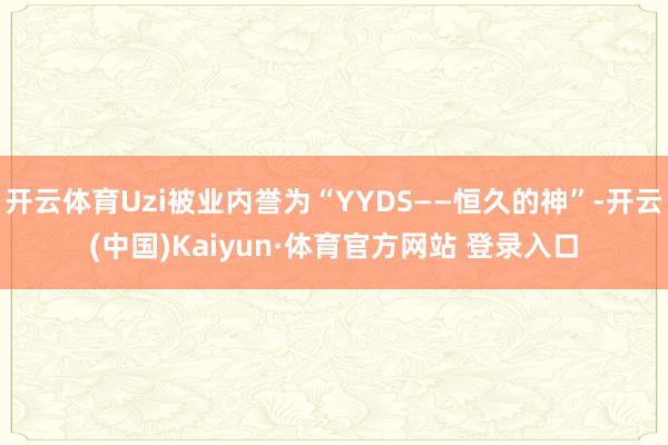 开云体育Uzi被业内誉为“YYDS——恒久的神”-开云(中国)Kaiyun·体育官方网站 登录入口