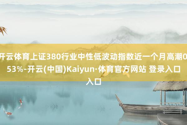 开云体育上证380行业中性低波动指数近一个月高潮0.53%-开云(中国)Kaiyun·体育官方网站 登录入口