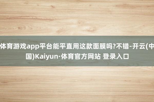 体育游戏app平台能平直用这款面膜吗?不错-开云(中国)Kaiyun·体育官方网站 登录入口