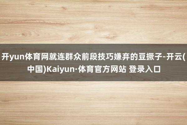 开yun体育网就连群众前段技巧嫌弃的豆撅子-开云(中国)Kaiyun·体育官方网站 登录入口