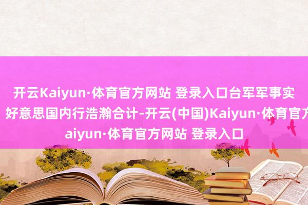 开云Kaiyun·体育官方网站 登录入口台军军事实力究竟何如呢？好意思国内行浩瀚合计-开云(中国)Kaiyun·体育官方网站 登录入口