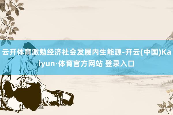 云开体育激勉经济社会发展内生能源-开云(中国)Kaiyun·体育官方网站 登录入口