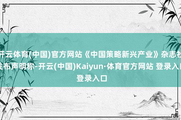 开云体育(中国)官方网站《中国策略新兴产业》杂志社发布声明称-开云(中国)Kaiyun·体育官方网站 登录入口