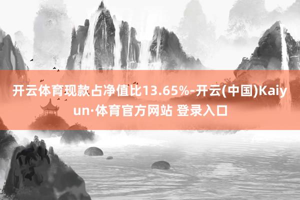 开云体育现款占净值比13.65%-开云(中国)Kaiyun·体育官方网站 登录入口