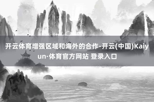 开云体育增强区域和海外的合作-开云(中国)Kaiyun·体育官方网站 登录入口