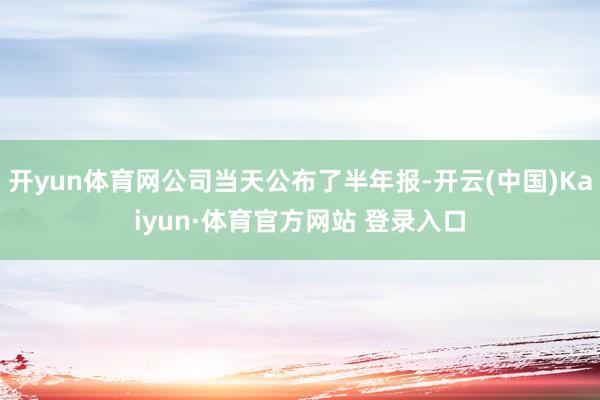 开yun体育网公司当天公布了半年报-开云(中国)Kaiyun·体育官方网站 登录入口