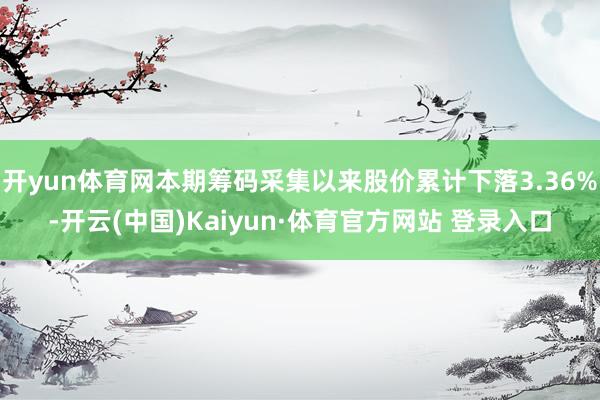 开yun体育网本期筹码采集以来股价累计下落3.36%-开云(中国)Kaiyun·体育官方网站 登录入口