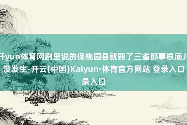 开yun体育网剧里说的保桃园县就毁了三省那事根底儿没发生-开云(中国)Kaiyun·体育官方网站 登录入口