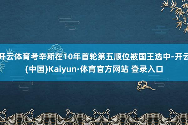 开云体育考辛斯在10年首轮第五顺位被国王选中-开云(中国)Kaiyun·体育官方网站 登录入口