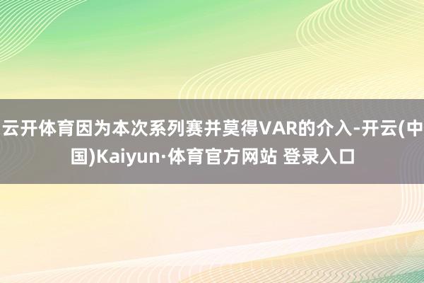 云开体育因为本次系列赛并莫得VAR的介入-开云(中国)Kaiyun·体育官方网站 登录入口