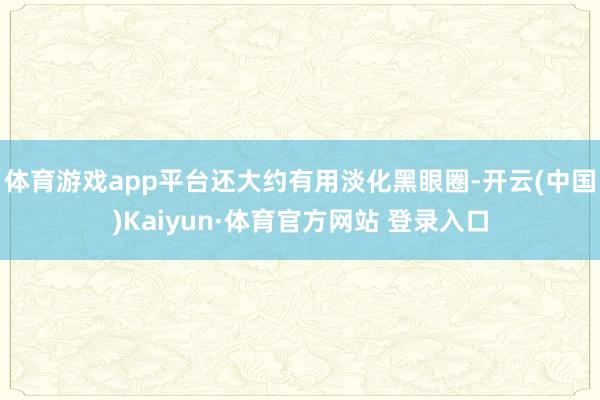 体育游戏app平台还大约有用淡化黑眼圈-开云(中国)Kaiyun·体育官方网站 登录入口