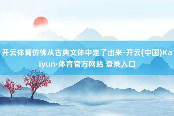 开云体育仿佛从古典文体中走了出来-开云(中国)Kaiyun·体育官方网站 登录入口