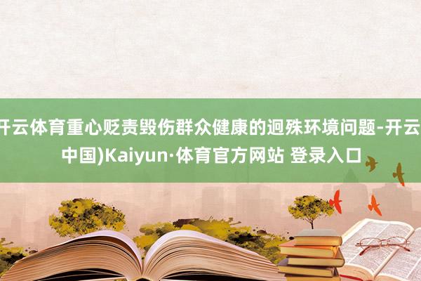 开云体育重心贬责毁伤群众健康的迥殊环境问题-开云(中国)Kaiyun·体育官方网站 登录入口