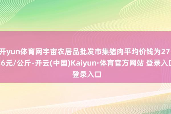 开yun体育网宇宙农居品批发市集猪肉平均价钱为27.36元/公斤-开云(中国)Kaiyun·体育官方网站 登录入口