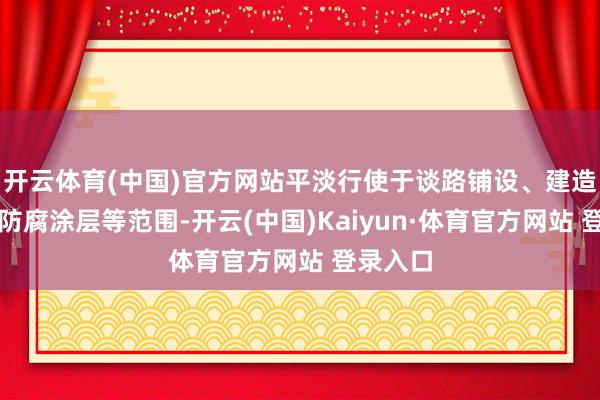 开云体育(中国)官方网站平淡行使于谈路铺设、建造防水、防腐涂层等范围-开云(中国)Kaiyun·体育官方网站 登录入口