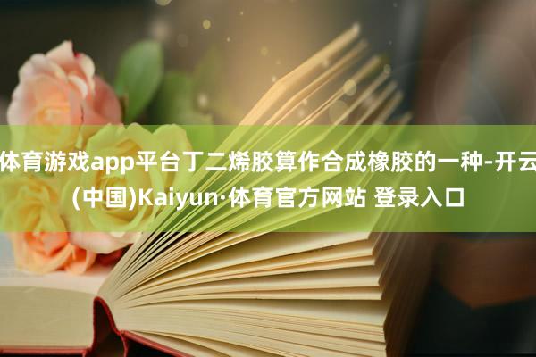 体育游戏app平台丁二烯胶算作合成橡胶的一种-开云(中国)Kaiyun·体育官方网站 登录入口