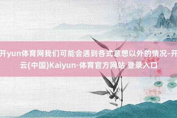 开yun体育网我们可能会遇到各式意想以外的情况-开云(中国)Kaiyun·体育官方网站 登录入口