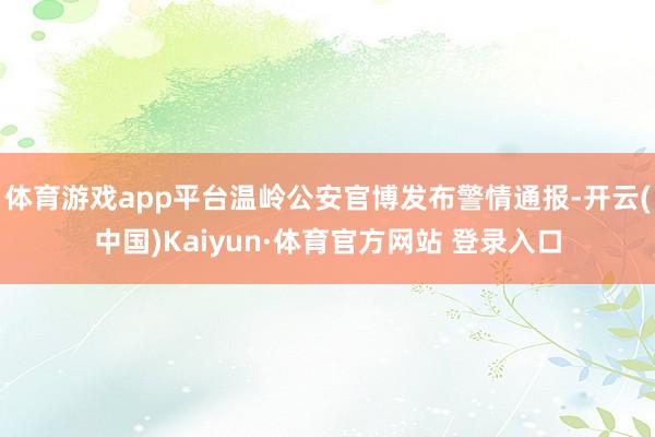 体育游戏app平台温岭公安官博发布警情通报-开云(中国)Kaiyun·体育官方网站 登录入口