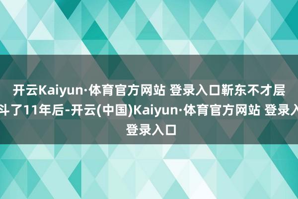 开云Kaiyun·体育官方网站 登录入口　　靳东不才层奋斗了11年后-开云(中国)Kaiyun·体育官方网站 登录入口