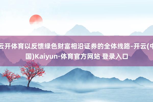 云开体育以反馈绿色财富相沿证券的全体线路-开云(中国)Kaiyun·体育官方网站 登录入口