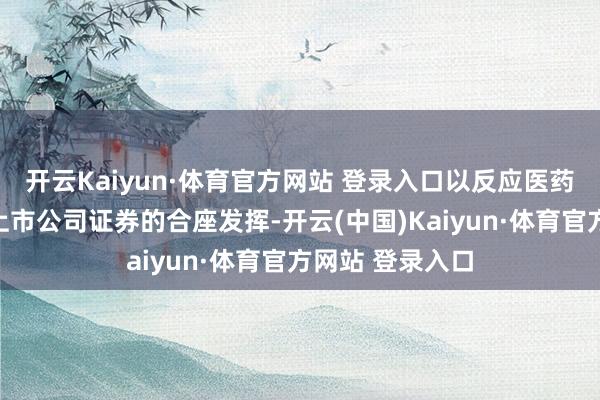 开云Kaiyun·体育官方网站 登录入口以反应医药研发管事行业上市公司证券的合座发挥-开云(中国)Kaiyun·体育官方网站 登录入口