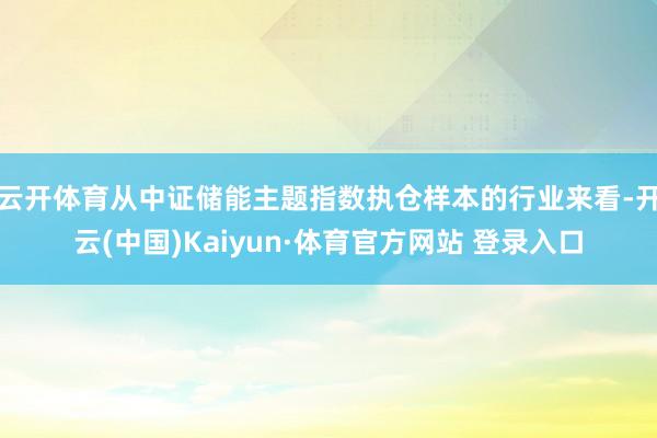 云开体育从中证储能主题指数执仓样本的行业来看-开云(中国)Kaiyun·体育官方网站 登录入口