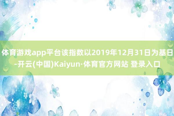 体育游戏app平台该指数以2019年12月31日为基日-开云(中国)Kaiyun·体育官方网站 登录入口