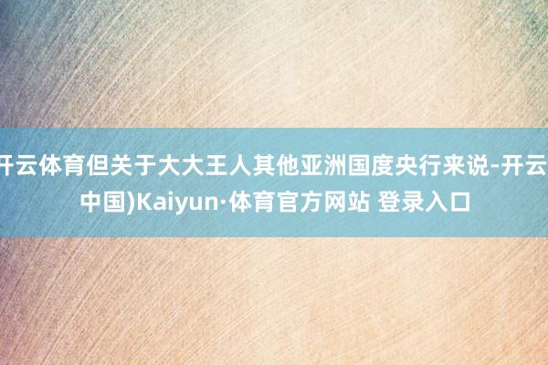 开云体育但关于大大王人其他亚洲国度央行来说-开云(中国)Kaiyun·体育官方网站 登录入口