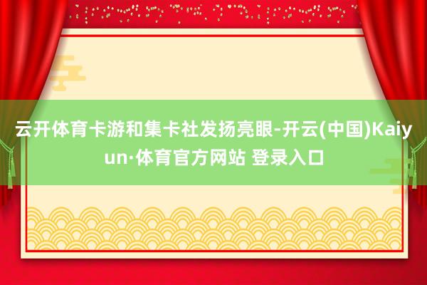 云开体育卡游和集卡社发扬亮眼-开云(中国)Kaiyun·体育官方网站 登录入口