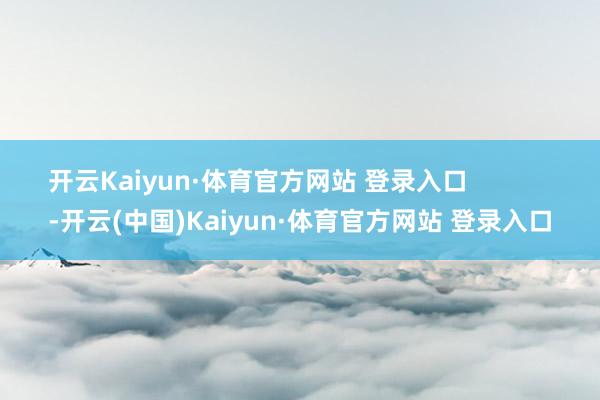 开云Kaiyun·体育官方网站 登录入口            -开云(中国)Kaiyun·体育官方网站 登录入口